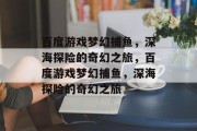 百度游戏梦幻捕鱼，深海探险的奇幻之旅，百度游戏梦幻捕鱼，深海探险的奇幻之旅
