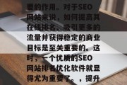 SEO网站排名优化软件在当今互联网行业的竞争中发挥着越来越重要的作用。对于SEO网站来说,如何提高其在线排名、吸引更多的流量并获得稳定的商业目标是至关重要的。这时,一个优质的SEO网站排名优化软件就显得尤为重要了。,提升SEO网站排名,选择合适的SEO工具提升在线排名与转化率