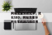 网站流量分析化学，优化SEO，网站流量分析化学的技巧和应用