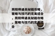 阴阳师通关秘籍攻略,策略与技巧的完美结合,阴阳师通关秘籍攻略,策略与技巧的完美结合