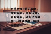 恐怖老屋6通关攻略,破解难题,赢取成就,冒险开启,破解恐怖老屋6,挑战难关,成就大放送! 恐怖老屋6通关攻略,破解难题,赢取成就,冒险开启,破解恐怖老屋6,挑战难关,成就大放送!