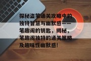 探秘盗笔通关攻略中的独特智慧与幽默感——笔趣阁的钥匙,揭秘,笔趣阁独特的通关策略及趣味性幽默感!