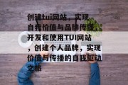 创建tui网站，实现自我价值与品牌传播，开发和使用TUI网站，创建个人品牌，实现价值与传播的自我驱动之旅