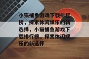 小猫捕鱼游戏下载排行榜，探索休闲娱乐的新选择，小猫捕鱼游戏下载排行榜，探索休闲娱乐的新选择
