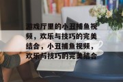 游戏厅里的小丑捕鱼视频，欢乐与技巧的完美结合，小丑捕鱼视频，欢乐与技巧的完美结合