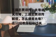 三国志贾诩传,太难通关攻略,三国志贾诩传解读,怎么通关太难?这10招教你轻松过关!