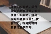 优化SEO网站，提升网站排名和流量，如何优化SEO网站，提高网站排名和流量?，优化SEO，提升网站排名和流量的策略。