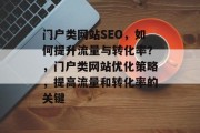 门户类网站SEO，如何提升流量与转化率？，门户类网站优化策略，提高流量和转化率的关键