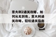意大利2通关攻略，如何从无到有，意大利通关攻略，轻松通关指南！