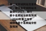 晋江文学城网站流量排行，晋江文学城网站流量排行2023，排行前十名网站分析及预测，2023年晋江文学城排名前十名网站分析及预测