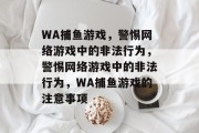 WA捕鱼游戏,警惕网络游戏中的非法行为,警惕网络游戏中的非法行为,WA捕鱼游戏的注意事项 WA捕鱼游戏,警惕网络游戏中的非法行为,警惕网络游戏中的非法行为,WA捕鱼游戏的注意事项