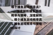 哪个捕鱼游戏概率高?——深度解析捕鱼游戏概率与策略,深度解析,哪个捕鱼游戏概率高?捕鱼游戏概率与策略的探讨 哪个捕鱼游戏概率高?——深度解析捕鱼游戏概率与策略,深度解析,哪个捕鱼游戏概率高?捕鱼游戏概率与策略的探讨