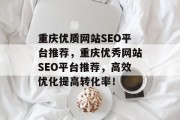 重庆优质网站SEO平台推荐，重庆优秀网站SEO平台推荐，高效优化提高转化率！