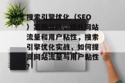 搜索引擎优化(SEO)案例分析,提升网站流量和用户粘性,搜索引擎优化实战,如何提高网站流量与用户黏性? 搜索引擎优化(SEO)案例分析,提升网站流量和用户粘性,搜索引擎优化实战,如何提高网站流量与用户黏性?