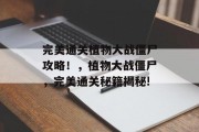 完美通关植物大战僵尸攻略!,植物大战僵尸,完美通关秘籍揭秘!