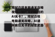 地狱边境电脑通关攻略视频,如何挑战疯狂的AI关卡?,地狱边境电脑通关攻略,AI通向疯狂关卡的秘密武器! 地狱边境电脑通关攻略视频,如何挑战疯狂的AI关卡?,地狱边境电脑通关攻略,AI通向疯狂关卡的秘密武器!