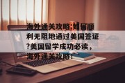 海外通关攻略:如何顺利无阻地通过美国签证?美国留学成功必读,海外通关攻略!