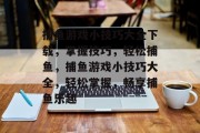 捕鱼游戏小技巧大全下载，掌握技巧，轻松捕鱼，捕鱼游戏小技巧大全，轻松掌握，畅享捕鱼乐趣