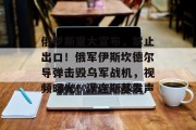 俄罗斯重大宣布,禁止出口!俄军伊斯坎德尔导弹击毁乌军战机,视频曝光!泽连斯基发声 俄罗斯重大宣布,禁止出口!俄军伊斯坎德尔导弹击毁乌军战机,视频曝光!泽连斯基发声