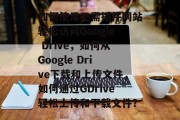 如何使用无需插件网站轻松访问Google Drive，如何从Google Drive下载和上传文件，如何通过GDrive轻松上传和下载文件？