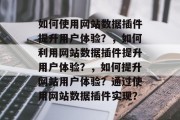 如何使用网站数据插件提升用户体验？，如何利用网站数据插件提升用户体验？，如何提升网站用户体验？通过使用网站数据插件实现？