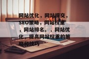 网站优化，网站提交，SEO策略，网站权重，网站排名。，网站优化，提高网站权重的策略和技巧