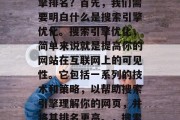 如何提升网站的搜索引擎排名？首先，我们需要明白什么是搜索引擎优化。搜索引擎优化，简单来说就是提高你的网站在互联网上的可见性。它包括一系列的技术和策略，以帮助搜索引擎理解你的网页，并将其排名更高。，搜索引擎优化