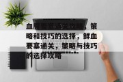 血腥要塞通关攻略，策略和技巧的选择，鲜血要塞通关，策略与技巧的选择攻略