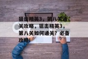 狙击精英3,第八关通关攻略,狙击精英3,第八关如何通关?必备攻略! 狙击精英3,第八关通关攻略,狙击精英3,第八关如何通关?必备攻略!