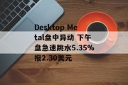 Desktop Metal盘中异动 下午盘急速跳水5.35%报2.30美元