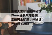 走进天主矿洞的神秘世界——通关攻略指南，走进天主矿洞，神秘世界的通关攻略