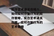 反诈艺术通关攻略八,如何应对诈骗行为的欺诈策略,反诈艺术通关攻略,应对诈骗行为的艺术策略