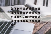 如何利用网站流量来源插件提升网站流量和用户体验？，网站流量来源插件使用方法及效果分析