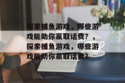 探索捕鱼游戏,哪些游戏能助你赢取话费?,探索捕鱼游戏,哪些游戏能助你赢取话费? 探索捕鱼游戏,哪些游戏能助你赢取话费?,探索捕鱼游戏,哪些游戏能助你赢取话费?