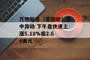 万物新生（爱回收）盘中异动 下午盘快速上涨5.18%报2.64美元