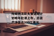 传闻物流巨头普洛斯计划明年赴港上市，总资产净值达200亿美元