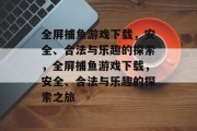 全屏捕鱼游戏下载,安全、合法与乐趣的探索,全屏捕鱼游戏下载,安全、合法与乐趣的探索之旅 全屏捕鱼游戏下载,安全、合法与乐趣的探索,全屏捕鱼游戏下载,安全、合法与乐趣的探索之旅