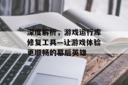 深度解析，游戏运行库修复工具—让游戏体验更顺畅的幕后英雄