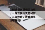 三国战纪神兵通关攻略，一探三国历史的秘密，三国传奇，神兵通关攻略秘籍！