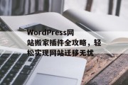 WordPress网站搬家插件全攻略，轻松实现网站迁移无忧