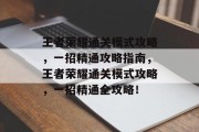 王者荣耀通关模式攻略，一招精通攻略指南，王者荣耀通关模式攻略，一招精通全攻略！