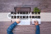 网站卡顿困扰？教你用流量优化解决卡顿问题！