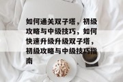 如何通关双子塔,初级攻略与中级技巧,如何快速升级升级双子塔,初级攻略与中级技巧指南