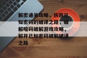解密通关攻略，拆毁已知密码的破译之路，破解暗码破解游戏攻略，解开已知密码破解破译之路