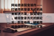 网站邀请裂变插件——打破传统登录方式的未来解决方案，裂变插件，破旧登录方式的新纪元，裂变插件，破解传统登录方式的新时代革命者