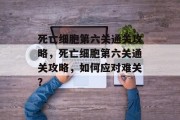 死亡细胞第六关通关攻略,死亡细胞第六关通关攻略,如何应对难关?