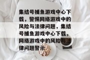 集结号捕鱼游戏中心下载，警惕网络游戏中的风险与法律问题，集结号捕鱼游戏中心下载，网络游戏中的风险与法律问题警示