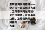卫辉咨询网站搭建——全方位一站式解决方案，卫辉咨询网站搭建-全方位服务，让你事半功倍，卫辉咨询网站搭建指南，一站式的解决方案