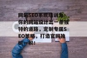 网站SEO系统培训为你的网站设计出一条独特的道路，定制专属SEO策略，打造官网独树一帜！