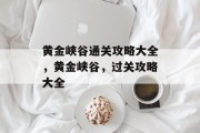 黄金峡谷通关攻略大全,黄金峡谷,过关攻略大全 黄金峡谷通关攻略大全,黄金峡谷,过关攻略大全